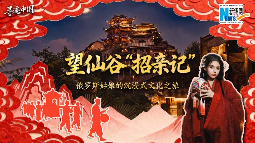 寻迹中国丨望仙谷“招亲记” 俄罗斯姑娘的沉浸式文化之旅